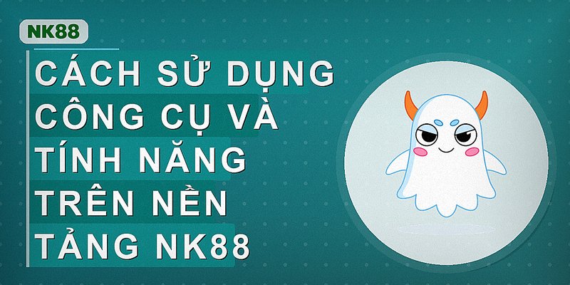 Cách sử dụng công cụ và tính năng trên nền tảng Nk88