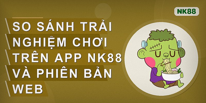 So sánh trải nghiệm chơi trên app Nk88 và phiên bản web