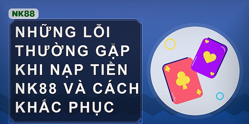 Những lỗi thường gặp khi nạp tiền nk88 và cách khắc phục