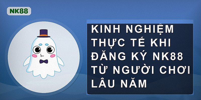 Kinh nghiệm thực tế khi đăng ký NK88 từ người chơi lâu năm