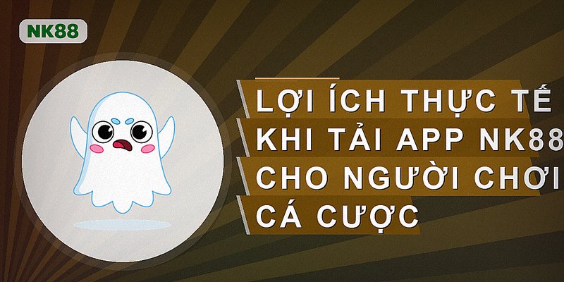 Lợi ích thực tế khi tải app Nk88 cho người chơi cá cược
