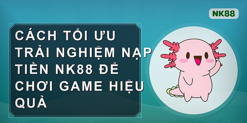 Cách tối ưu trải nghiệm nạp tiền nk88 để chơi game hiệu quả